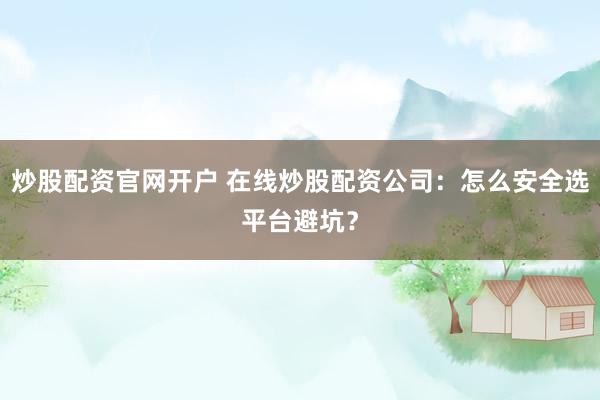 炒股配资官网开户 在线炒股配资公司：怎么安全选平台避坑？