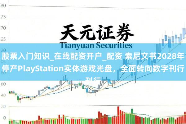 股票入门知识_在线配资开户_配资 索尼文书2028年停产PlayStation实体游戏光盘，全面转向数字刊行
