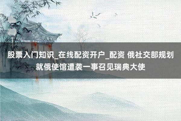 股票入门知识_在线配资开户_配资 俄社交部规划就俄使馆遭袭一事召见瑞典大使
