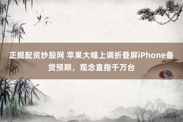 正规配资炒股网 苹果大幅上调折叠屏iPhone备货预期，观念直指千万台