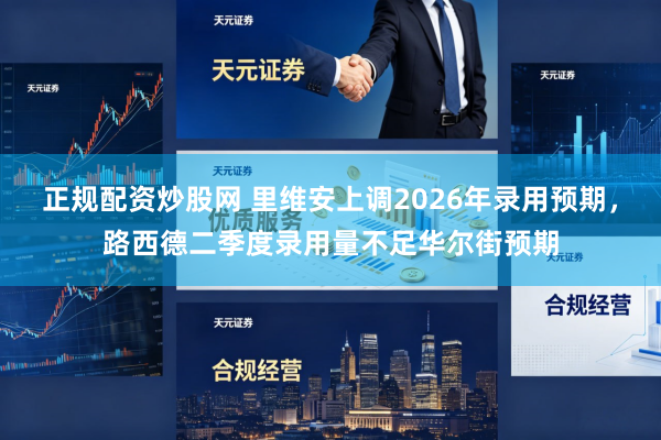 正规配资炒股网 里维安上调2026年录用预期，路西德二季度录用量不足华尔街预期