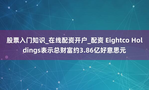 股票入门知识_在线配资开户_配资 Eightco Holdings表示总财富约3.86亿好意思元