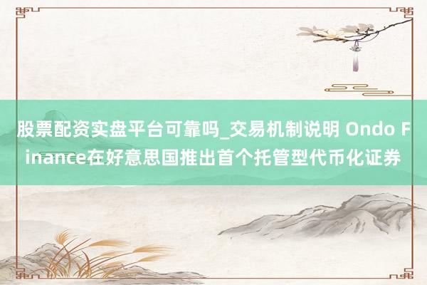 股票配资实盘平台可靠吗_交易机制说明 Ondo Finance在好意思国推出首个托管型代币化证券