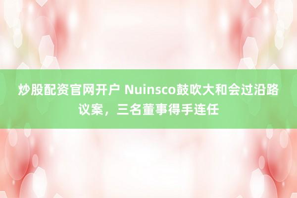 炒股配资官网开户 Nuinsco鼓吹大和会过沿路议案，三名董事得手连任