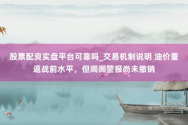股票配资实盘平台可靠吗_交易机制说明 油价重返战前水平，但阛阓警报尚未撤销