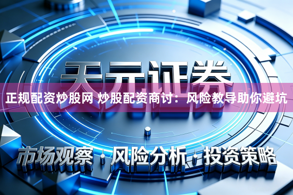 正规配资炒股网 炒股配资商讨：风险教导助你避坑