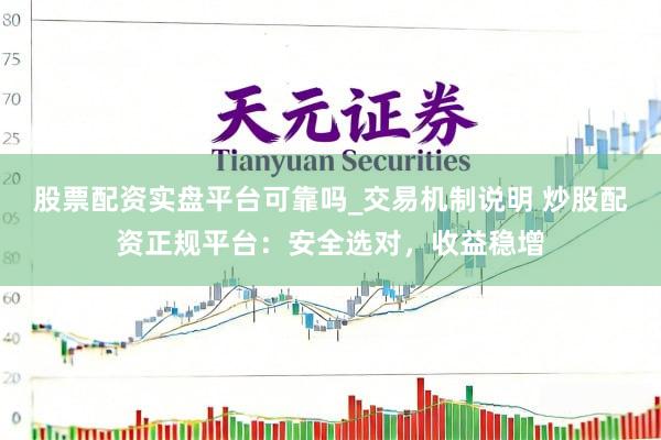 股票配资实盘平台可靠吗_交易机制说明 炒股配资正规平台：安全选对，收益稳增