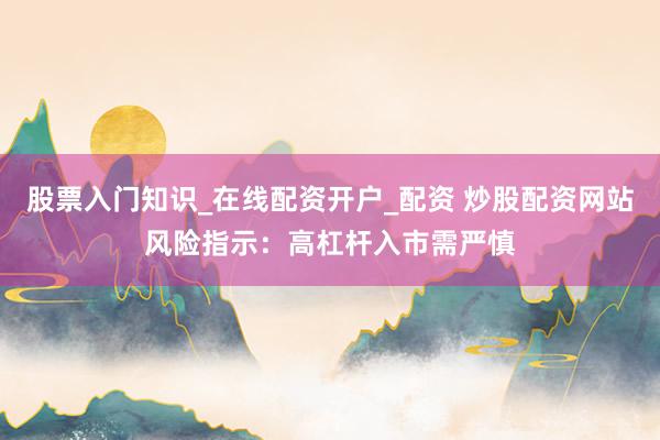 股票入门知识_在线配资开户_配资 炒股配资网站风险指示：高杠杆入市需严慎