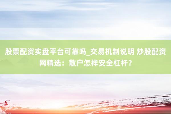 股票配资实盘平台可靠吗_交易机制说明 炒股配资网精选：散户怎样安全杠杆？