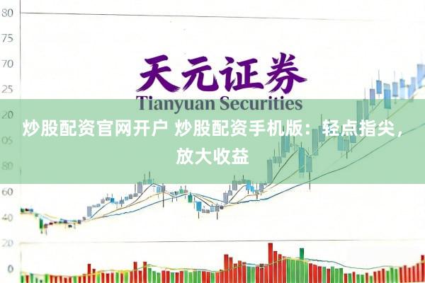 炒股配资官网开户 炒股配资手机版：轻点指尖，放大收益
