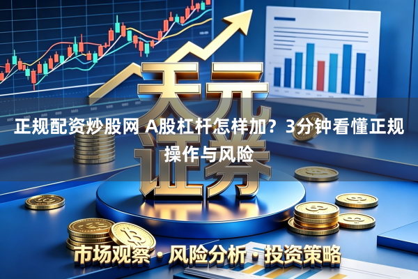 正规配资炒股网 A股杠杆怎样加？3分钟看懂正规操作与风险