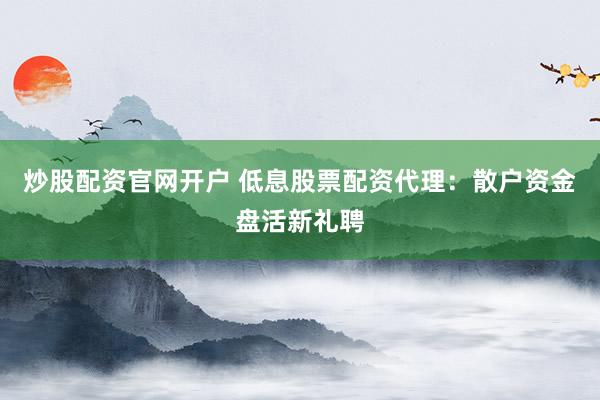 炒股配资官网开户 低息股票配资代理：散户资金盘活新礼聘