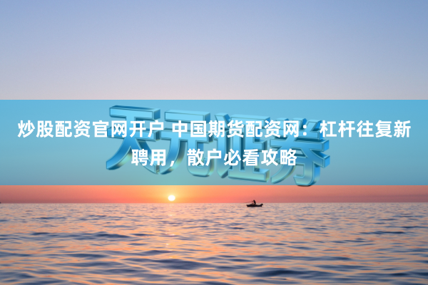 炒股配资官网开户 中国期货配资网：杠杆往复新聘用，散户必看攻略