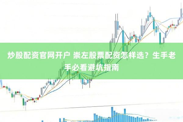 炒股配资官网开户 崇左股票配资怎样选？生手老手必看避坑指南