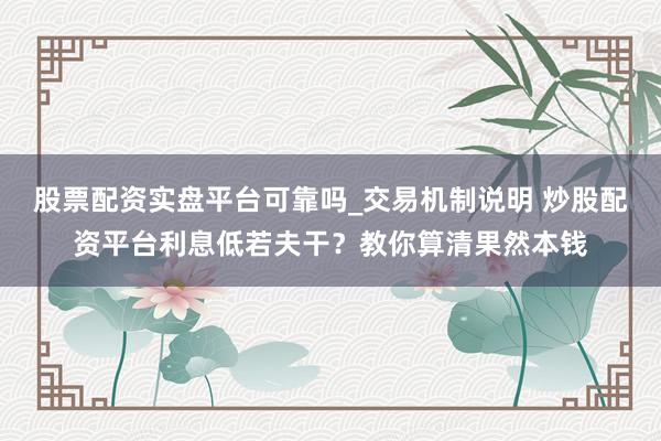 股票配资实盘平台可靠吗_交易机制说明 炒股配资平台利息低若夫干？教你算清果然本钱