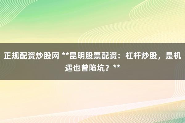 正规配资炒股网 **昆明股票配资：杠杆炒股，是机遇也曾陷坑？**