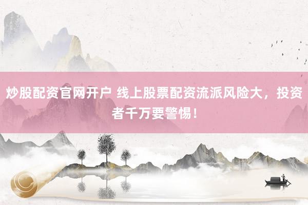 炒股配资官网开户 线上股票配资流派风险大，投资者千万要警惕！