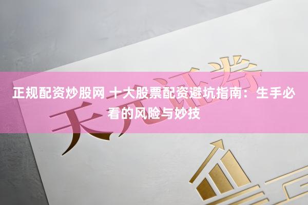 正规配资炒股网 十大股票配资避坑指南：生手必看的风险与妙技