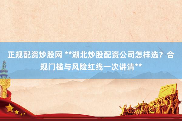 正规配资炒股网 **湖北炒股配资公司怎样选？合规门槛与风险红线一次讲清**