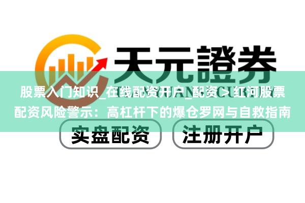 股票入门知识_在线配资开户_配资 > 红河股票配资风险警示：高杠杆下的爆仓罗网与自救指南