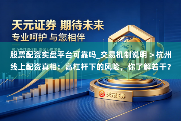 股票配资实盘平台可靠吗_交易机制说明 > 杭州线上配资真相：高杠杆下的风险，你了解若干？