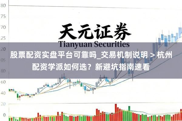 股票配资实盘平台可靠吗_交易机制说明 > 杭州配资学派如何选？新避坑指南速看