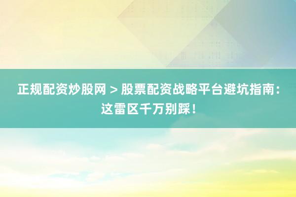 正规配资炒股网 > 股票配资战略平台避坑指南:这雷区千万别踩!