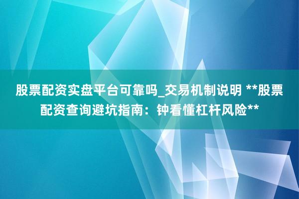 股票配资实盘平台可靠吗_交易机制说明 **股票配资查询避坑指南：钟看懂杠杆风险**