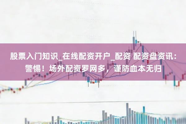 股票入门知识_在线配资开户_配资 配资盘资讯：警惕！场外配资罗网多，谨防血本无归