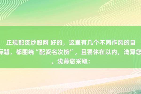 正规配资炒股网 好的，这里有几个不同作风的自媒体标题，都围绕“配资名次榜”，且罢休在以内，浅薄您采取：