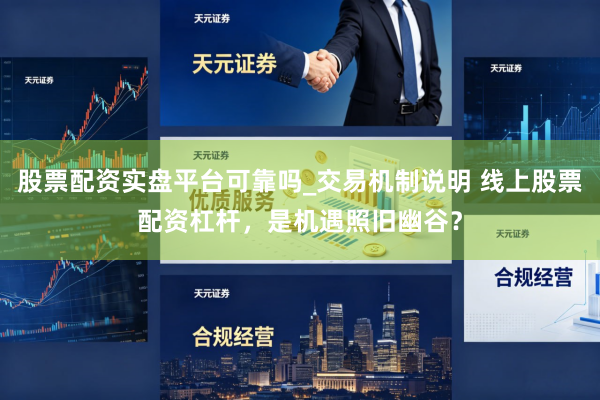 股票配资实盘平台可靠吗_交易机制说明 线上股票配资杠杆，是机遇照旧幽谷？