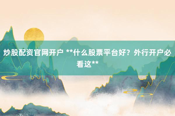 炒股配资官网开户 **什么股票平台好？外行开户必看这**