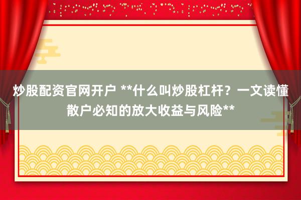 炒股配资官网开户 **什么叫炒股杠杆？一文读懂散户必知的放大收益与风险**