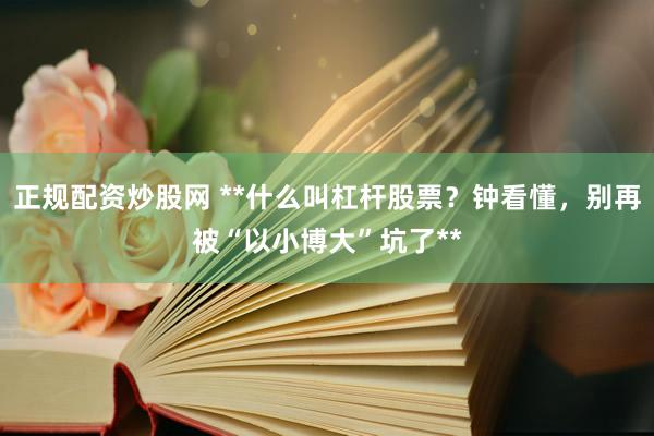 正规配资炒股网 **什么叫杠杆股票？钟看懂，别再被“以小博大”坑了**