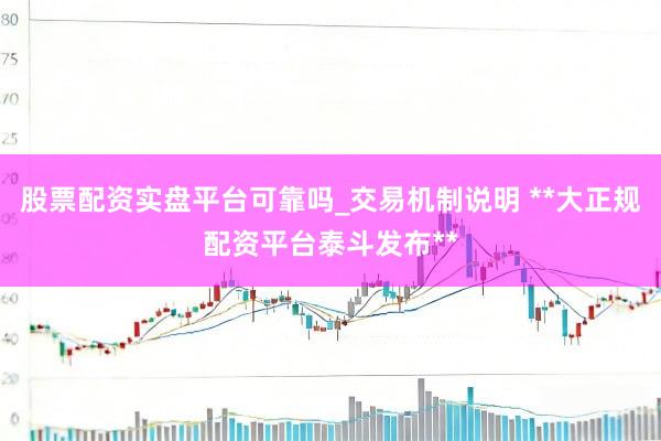 股票配资实盘平台可靠吗_交易机制说明 **大正规配资平台泰斗发布**