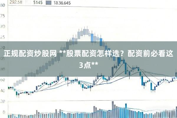 正规配资炒股网 **股票配资怎样选？配资前必看这3点**