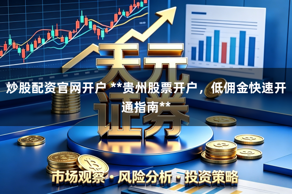 炒股配资官网开户 **贵州股票开户，低佣金快速开通指南**