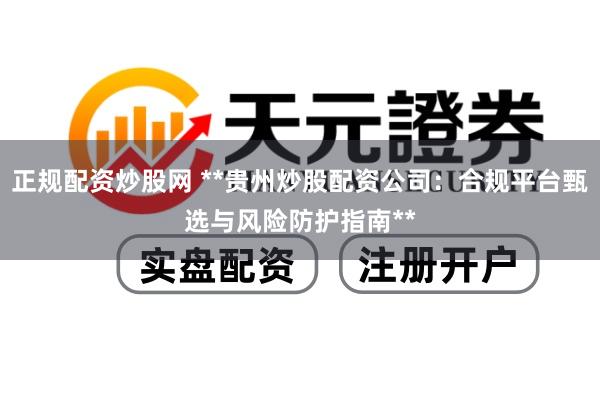 正规配资炒股网 **贵州炒股配资公司：合规平台甄选与风险防护指南**