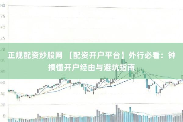 正规配资炒股网 【配资开户平台】外行必看：钟搞懂开户经由与避坑指南