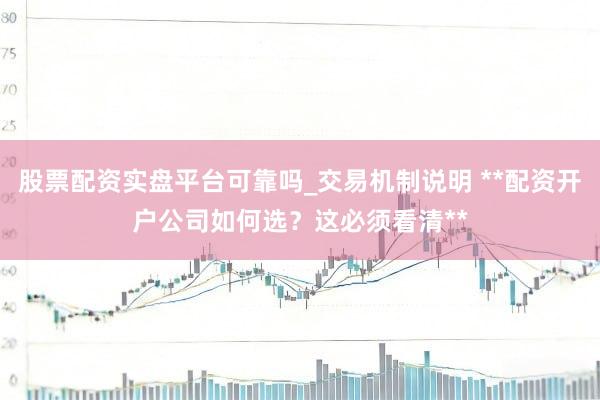 股票配资实盘平台可靠吗_交易机制说明 **配资开户公司如何选？这必须看清**