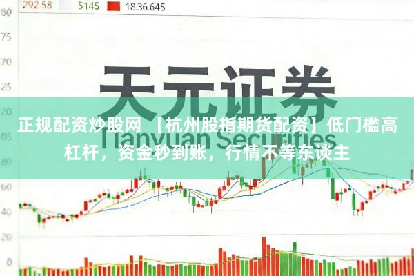 正规配资炒股网 【杭州股指期货配资】低门槛高杠杆，资金秒到账，行情不等东谈主