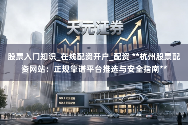 股票入门知识_在线配资开户_配资 **杭州股票配资网站：正规靠谱平台推选与安全指南**
