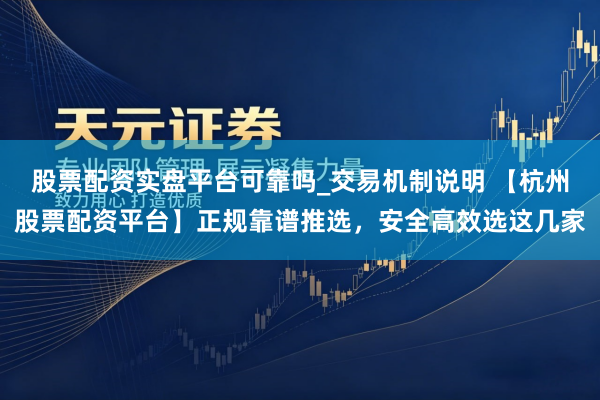 股票配资实盘平台可靠吗_交易机制说明 【杭州股票配资平台】正规靠谱推选，安全高效选这几家