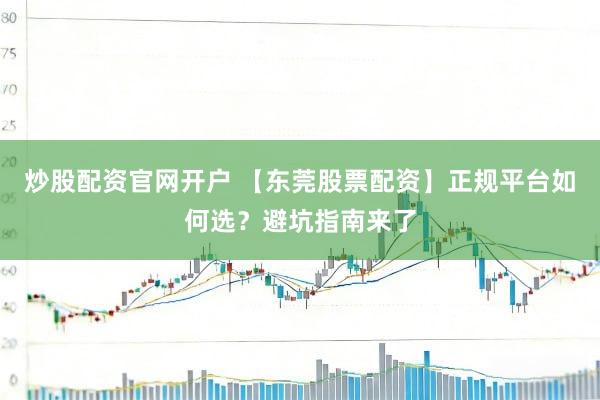 炒股配资官网开户 【东莞股票配资】正规平台如何选？避坑指南来了