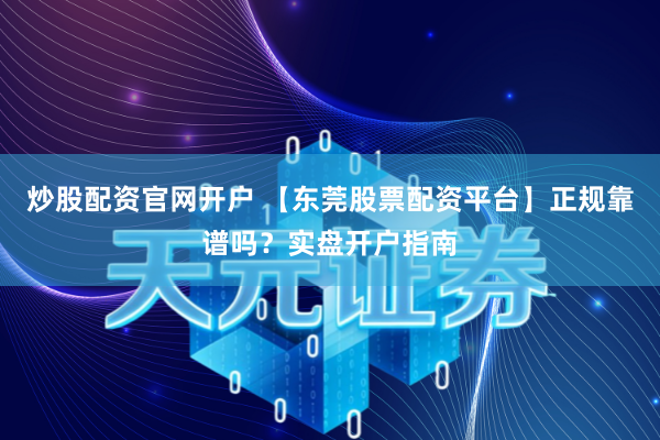 炒股配资官网开户 【东莞股票配资平台】正规靠谱吗？实盘开户指南